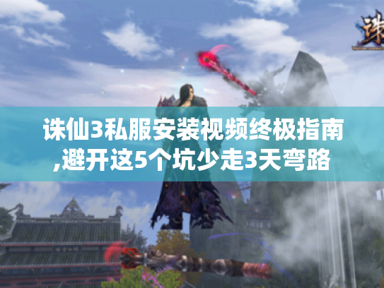 诛仙3私服安装视频终极指南,避开这5个坑少走3天弯路 诛仙3私服安装视频终极指南,避开这5个坑少走3天弯路