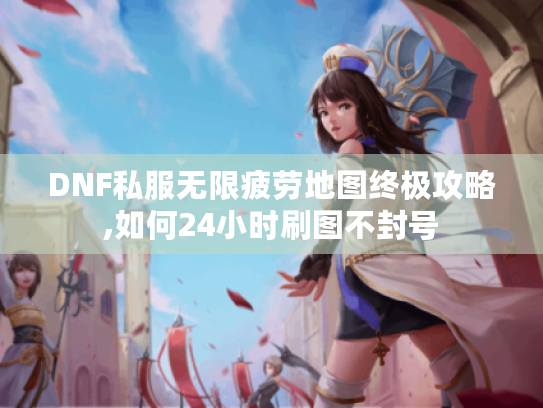 DNF私服无限疲劳地图终极攻略,如何24小时刷图不封号 DNF私服无限疲劳地图终极攻略,如何24小时刷图不封号