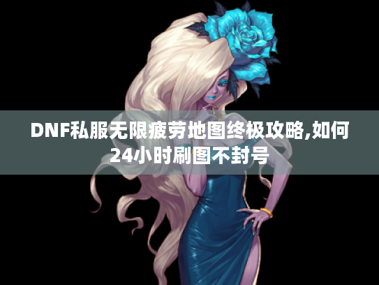 DNF私服无限疲劳地图终极攻略,如何24小时刷图不封号 DNF私服无限疲劳地图终极攻略,如何24小时刷图不封号