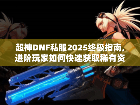 超神DNF私服2025终极指南,进阶玩家如何快速获取稀有资源