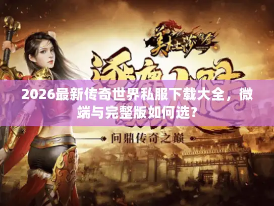 2026最新传奇世界私服下载大全，微端与完整版如何选？
