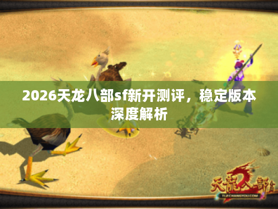 2026天龙八部sf新开测评，稳定版本深度解析