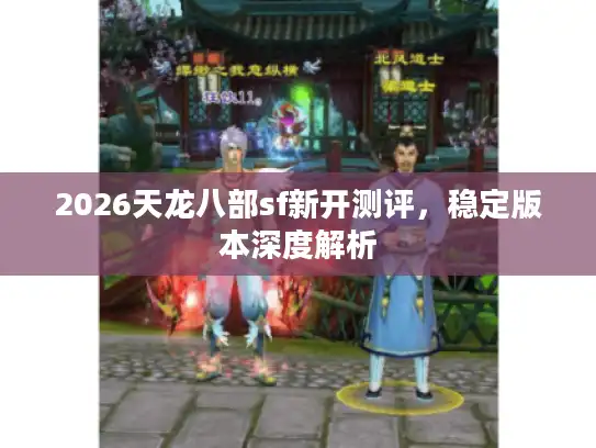 2026天龙八部sf新开测评，稳定版本深度解析