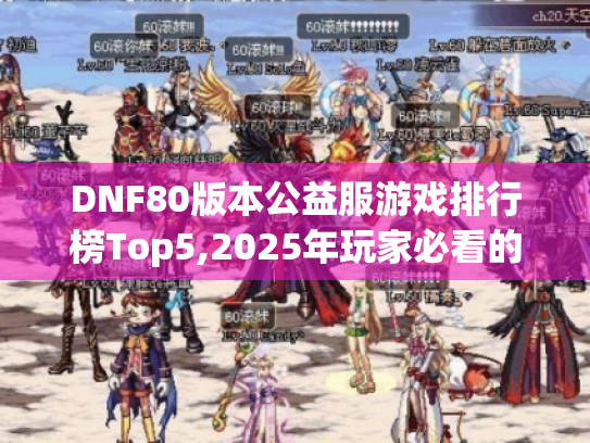 DNF80版本公益服游戏排行榜Top5,2025年玩家必看的避坑指南 DNF80版本公益服游戏排行榜Top5,2025年玩家必看的避坑指南