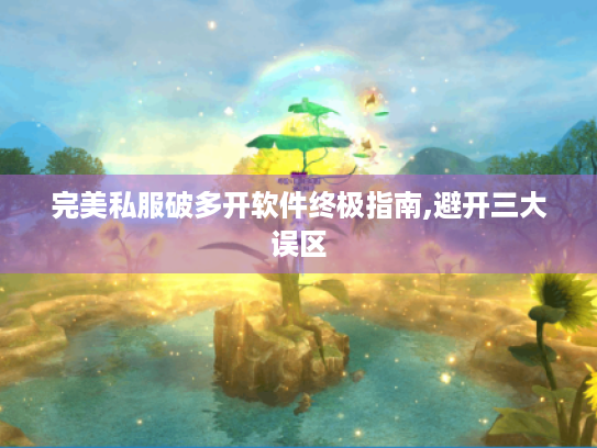 完美私服破多开软件终极指南,避开三大误区 完美私服破多开软件终极指南,避开三大误区