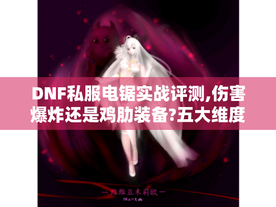 DNF私服电锯实战评测,伤害爆炸还是鸡肋装备?五大维度揭秘真实表现 DNF私服电锯实战评测,伤害爆炸还是鸡肋装备?五大维度揭秘真实表现