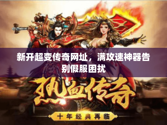 新开超变传奇网址，满攻速神器告别假服困扰