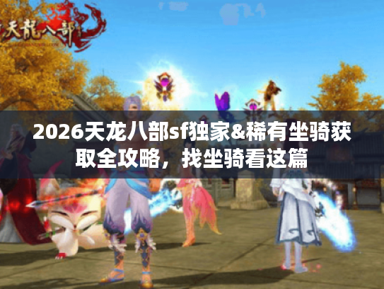 2026天龙八部sf独家&稀有坐骑获取全攻略,找坐骑看这篇 2026天龙八部sf独家&稀有坐骑获取全攻略,找坐骑看这篇