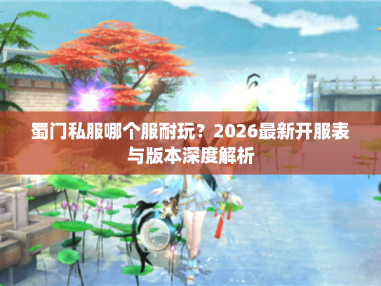 蜀门私服哪个服耐玩？2026最新开服表与版本深度解析