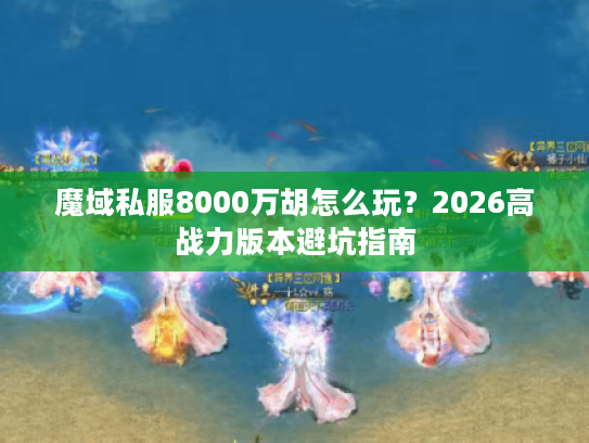 魔域私服8000万胡怎么玩?2026高战力版本避坑指南 魔域私服8000万胡怎么玩?2026高战力版本避坑指南