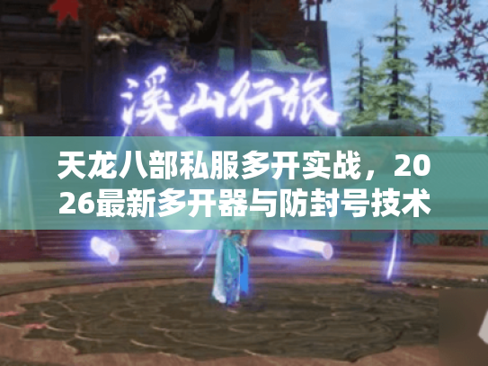 天龙八部私服多开实战，2026最新多开器与防封号技术全解