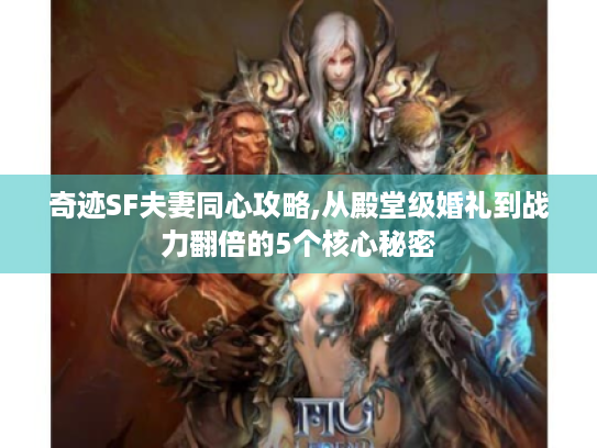 奇迹SF夫妻同心攻略,从殿堂级婚礼到战力翻倍的5个核心秘密 奇迹SF夫妻同心攻略,从殿堂级婚礼到战力翻倍的5个核心秘密