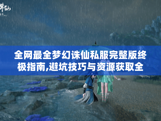 全网最全梦幻诛仙私服完整版终极指南,避坑技巧与资源获取全解析 全网最全梦幻诛仙私服完整版终极指南,避坑技巧与资源获取全解析