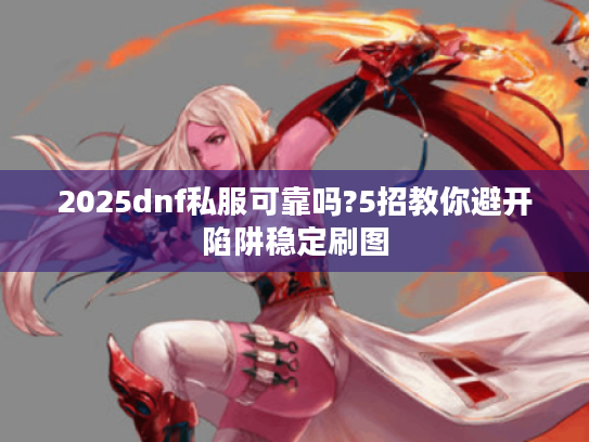 2025dnf私服可靠吗?5招教你避开陷阱稳定刷图 2025dnf私服可靠吗?5招教你避开陷阱稳定刷图