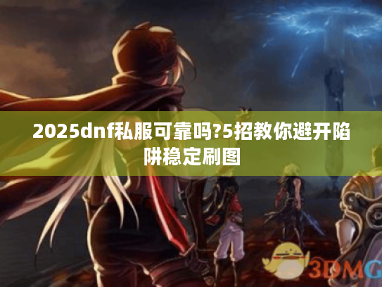 2025dnf私服可靠吗?5招教你避开陷阱稳定刷图 2025dnf私服可靠吗?5招教你避开陷阱稳定刷图