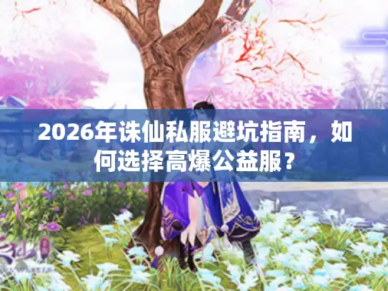 2026年诛仙私服避坑指南，如何选择高爆公益服？