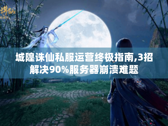 城隍诛仙私服运营终极指南,3招解决90%服务器崩溃难题 城隍诛仙私服运营终极指南,3招解决90%服务器崩溃难题