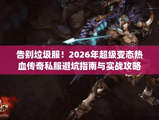 告别垃圾服!2026年超级变态热血传奇私服避坑指南与实战攻略 告别垃圾服!2026年超级变态热血传奇私服避坑指南与实战攻略