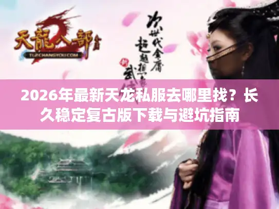 2026年最新天龙私服去哪里找？长久稳定复古版下载与避坑指南