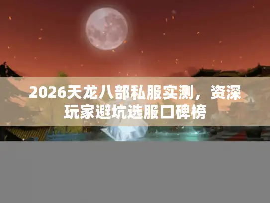 2026天龙八部私服实测,资深玩家避坑选服口碑榜 2026天龙八部私服实测,资深玩家避坑选服口碑榜