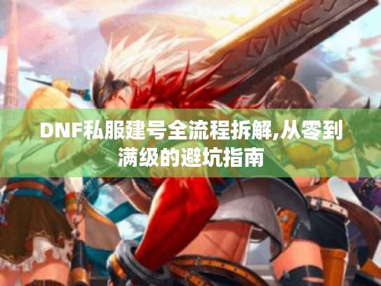 DNF私服建号全流程拆解,从零到满级的避坑指南 DNF私服建号全流程拆解,从零到满级的避坑指南