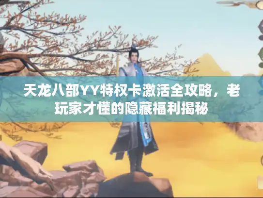 天龙八部YY特权卡激活全攻略，老玩家才懂的隐藏福利揭秘