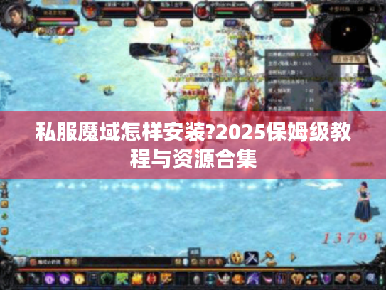 私服魔域怎样安装?2025保姆级教程与资源合集 私服魔域怎样安装?2025保姆级教程与资源合集