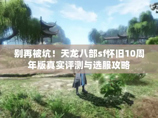 别再被坑！天龙八部sf怀旧10周年版真实评测与选服攻略