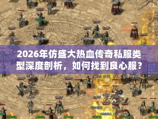 2026年仿盛大热血传奇私服类型深度剖析,如何找到良心服? 2026年仿盛大热血传奇私服类型深度剖析,如何找到良心服?