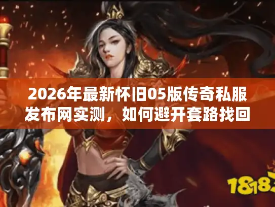 2026年最新怀旧05版传奇私服发布网实测,如何避开套路找回热血青春? 2026年最新怀旧05版传奇私服发布网实测,如何避开套路找回热血青春?