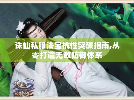 诛仙私服法宝抗性突破指南,从零打造无敌防御体系 诛仙私服法宝抗性突破指南,从零打造无敌防御体系