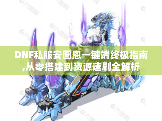 DNF私服安图恩一键端终极指南,从零搭建到资源速刷全解析 DNF私服安图恩一键端终极指南,从零搭建到资源速刷全解析