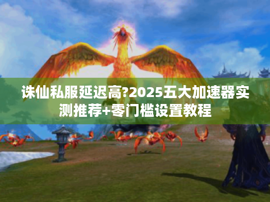 诛仙私服延迟高?2025五大加速器实测推荐+零门槛设置教程 诛仙私服延迟高?2025五大加速器实测推荐+零门槛设置教程