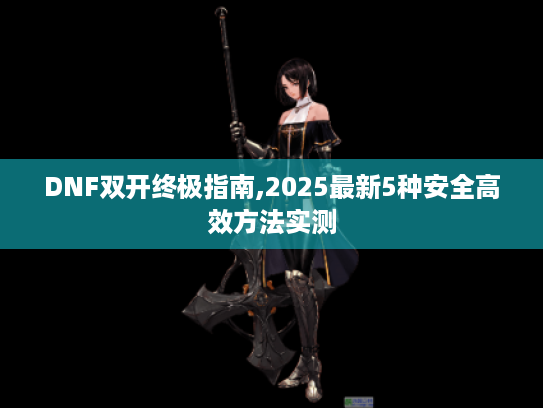DNF双开终极指南,2025最新5种安全高效方法实测 DNF双开终极指南,2025最新5种安全高效方法实测