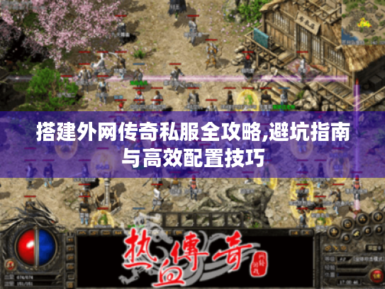 搭建外网传奇私服全攻略,避坑指南与高效配置技巧 搭建外网传奇私服全攻略,避坑指南与高效配置技巧