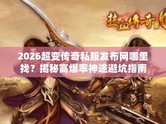 2026超变传奇私服发布网哪里找？揭秘高爆率神途避坑指南