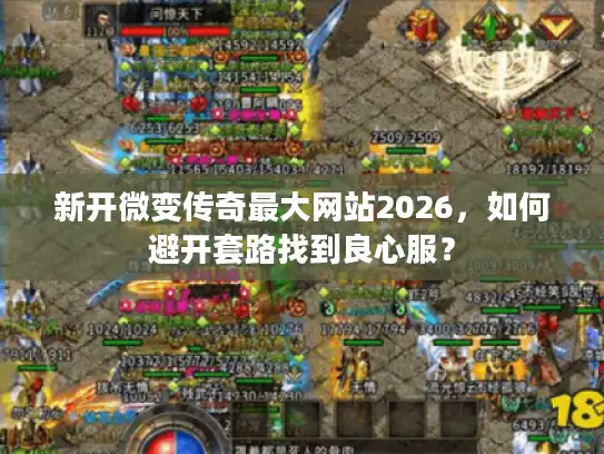 新开微变传奇最大网站2026，如何避开套路找到良心服？