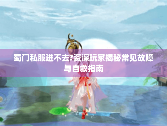 蜀门私服进不去?资深玩家揭秘常见故障与自救指南 蜀门私服进不去?资深玩家揭秘常见故障与自救指南