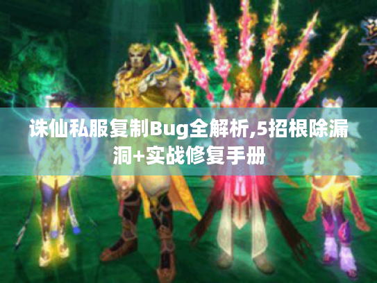 诛仙私服复制Bug全解析,5招根除漏洞+实战修复手册 诛仙私服复制Bug全解析,5招根除漏洞+实战修复手册