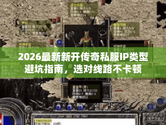 2026最新新开传奇私服IP类型避坑指南，选对线路不卡顿