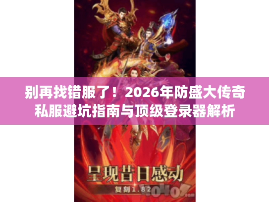 别再找错服了！2026年防盛大传奇私服避坑指南与顶级登录器解析
