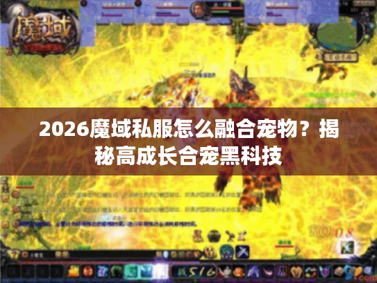2026魔域私服怎么融合宠物?揭秘高成长合宠黑科技 2026魔域私服怎么融合宠物?揭秘高成长合宠黑科技