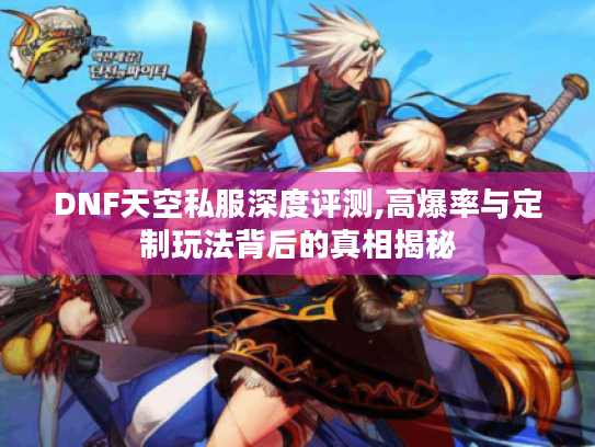 DNF天空私服深度评测,高爆率与定制玩法背后的真相揭秘 DNF天空私服深度评测,高爆率与定制玩法背后的真相揭秘