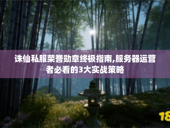 诛仙私服荣誉勋章终极指南,服务器运营者必看的3大实战策略 诛仙私服荣誉勋章终极指南,服务器运营者必看的3大实战策略