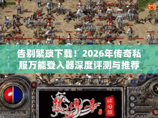 告别繁琐下载！2026年传奇私服万能登入器深度评测与推荐