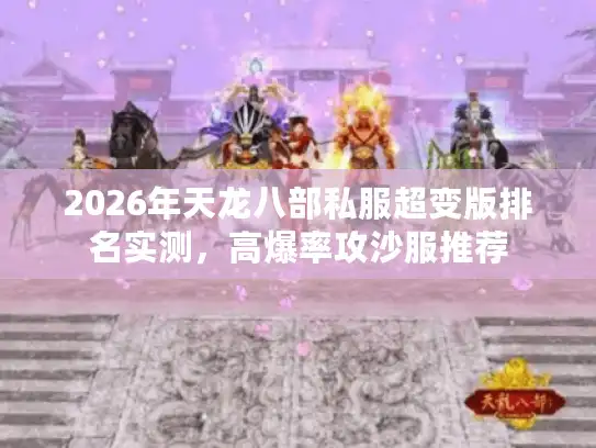 2026年天龙八部私服超变版排名实测，高爆率攻沙服推荐