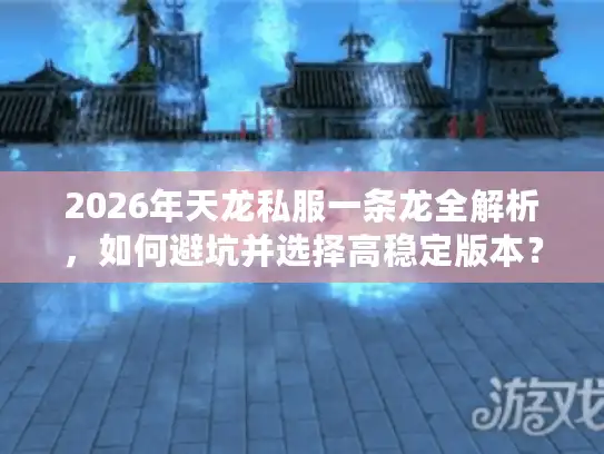 2026年天龙私服一条龙全解析，如何避坑并选择高稳定版本？