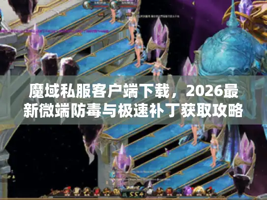 魔域私服客户端下载,2026最新微端防毒与极速补丁获取攻略 魔域私服客户端下载,2026最新微端防毒与极速补丁获取攻略