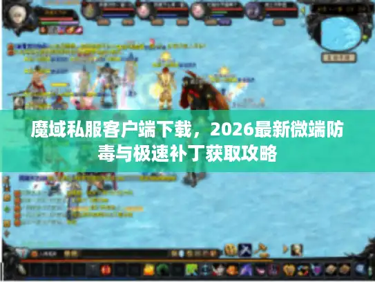 魔域私服客户端下载,2026最新微端防毒与极速补丁获取攻略 魔域私服客户端下载,2026最新微端防毒与极速补丁获取攻略