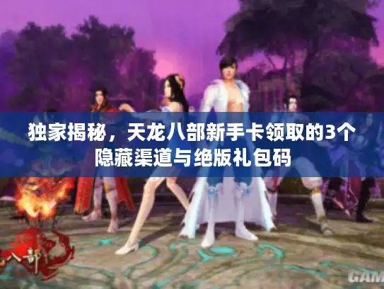 独家揭秘，天龙八部新手卡领取的3个隐藏渠道与绝版礼包码